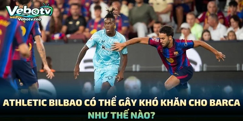 Athletic Bilbao Có Thể Gây Khó Khăn Cho Barca Như Thế Nào?