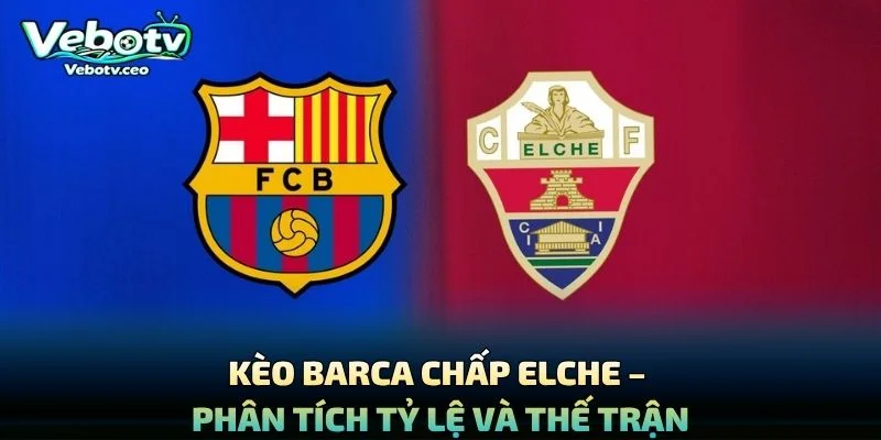 Kèo Barca Chấp Elche – Phân Tích Tỷ Lệ Và Thế Trận