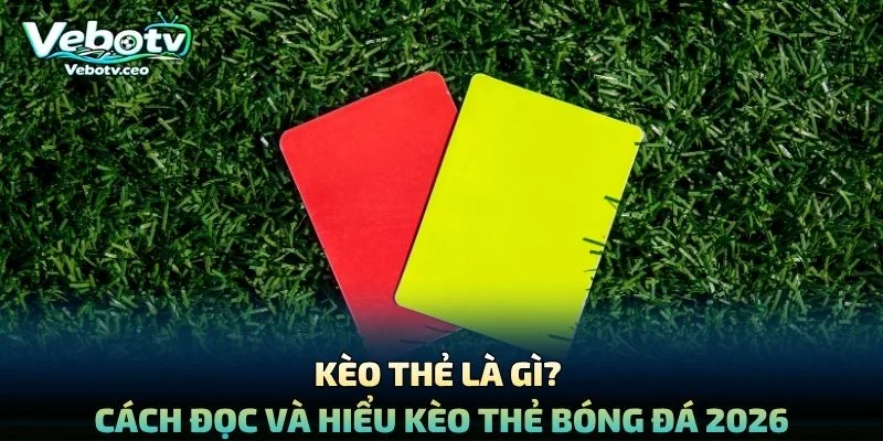 Kèo Thẻ Là Gì? Cách Đọc Và Hiểu Kèo Thẻ Bóng Đá 2026