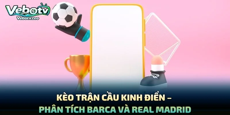 Kèo Trận Cầu Kinh Điển – Phân Tích Barca Và Real Madrid