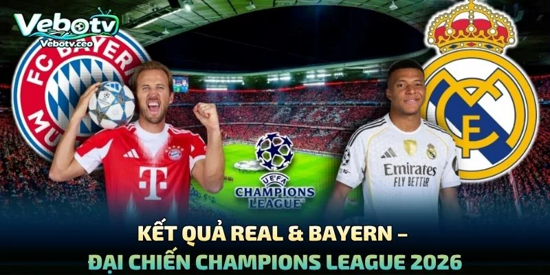 Kết Quả Real & Bayern – Đại Chiến Champions League 2026