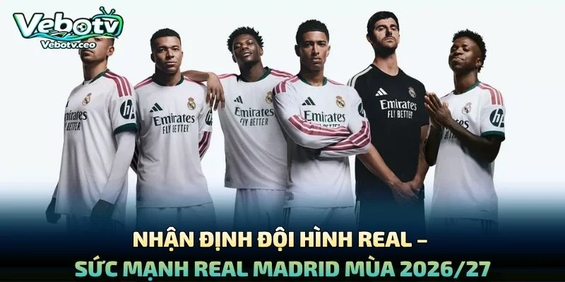 Nhận Định Đội Hình Real – Sức Mạnh Real Madrid Mùa 2026/27
