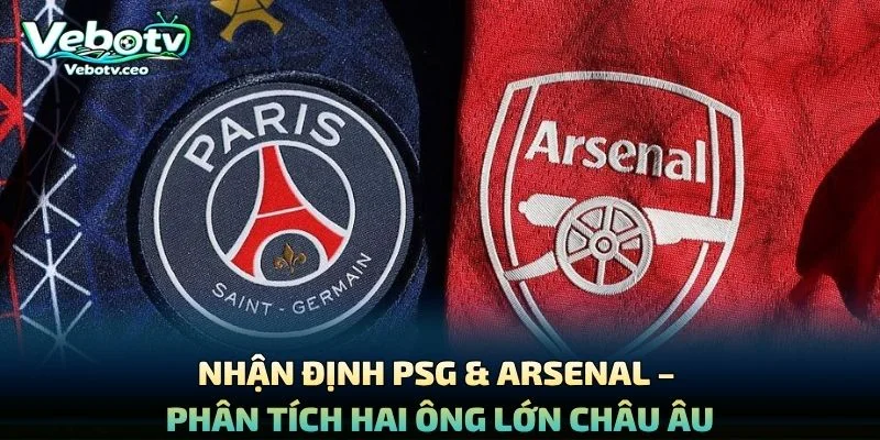 Nhận Định PSG & Arsenal – Phân Tích Hai Ông Lớn Châu Âu