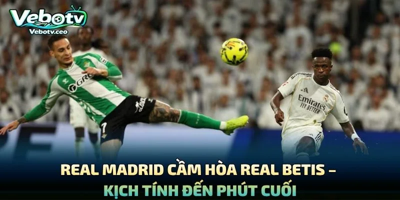 Real Madrid Cầm Hòa Real Betis – Kịch Tính Đến Phút Cuối
