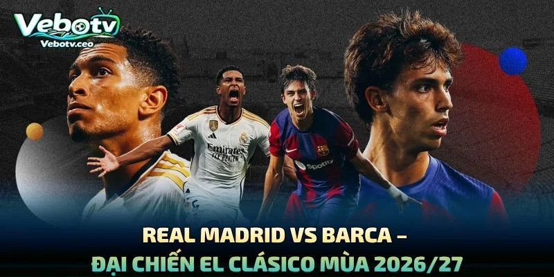 Real Madrid Vs Barca – Đại Chiến El Clásico Mùa 2026/27