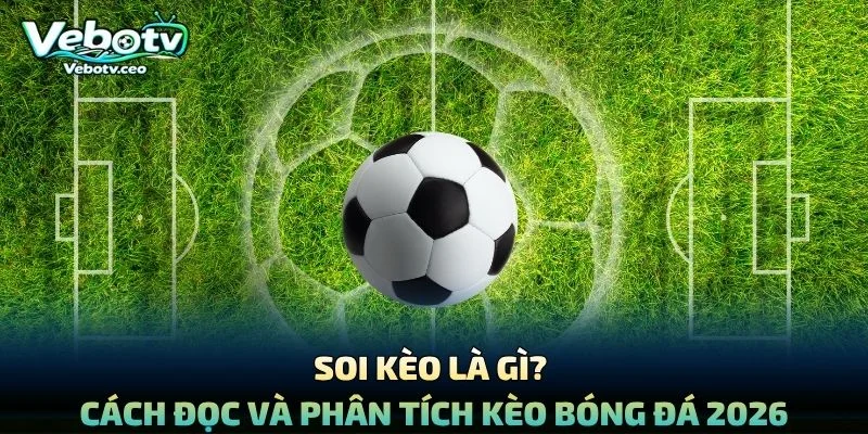Soi Kèo Là Gì? Cách Đọc Và Phân Tích Kèo Bóng Đá 2026