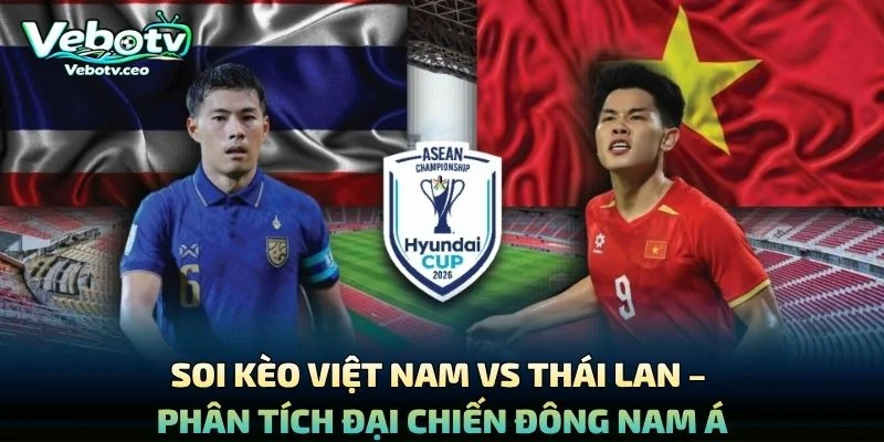 Soi Kèo Việt Nam Vs Thái Lan – Phân Tích Đại Chiến Đông Nam Á