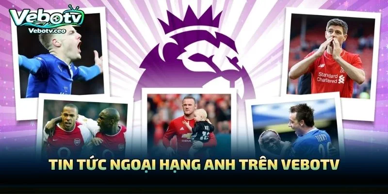 Tin Tức Ngoại Hạng Anh Trên Vebotv