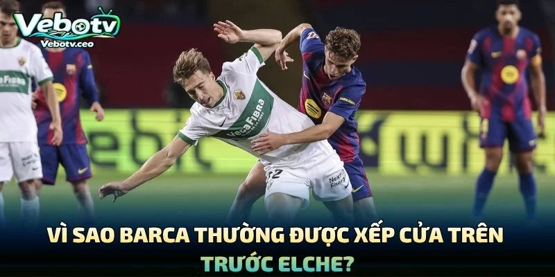 Vì Sao Barca Thường Được Xếp Cửa Trên Trước Elche?